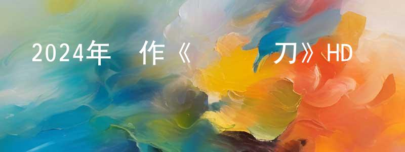 陳君萍發布2024年動作《擋馬奪刀》HD國語中字迅雷下載_深夜電影